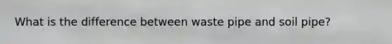 What is the difference between waste pipe and soil pipe?