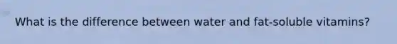 What is the difference between water and fat-soluble vitamins?