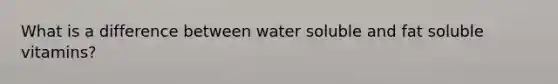 What is a difference between water soluble and fat soluble vitamins?