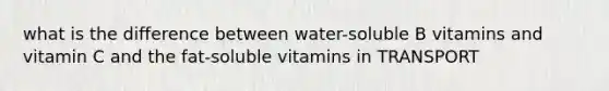 what is the difference between water-soluble B vitamins and vitamin C and the fat-soluble vitamins in TRANSPORT