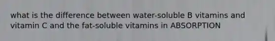 what is the difference between water-soluble B vitamins and vitamin C and the fat-soluble vitamins in ABSORPTION