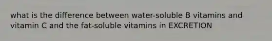 what is the difference between water-soluble B vitamins and vitamin C and the fat-soluble vitamins in EXCRETION