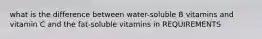 what is the difference between water-soluble B vitamins and vitamin C and the fat-soluble vitamins in REQUIREMENTS