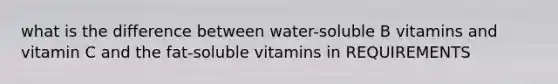 what is the difference between water-soluble B vitamins and vitamin C and the fat-soluble vitamins in REQUIREMENTS