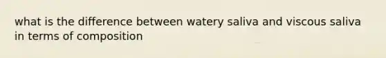 what is the difference between watery saliva and viscous saliva in terms of composition