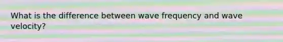 What is the difference between wave frequency and wave velocity?