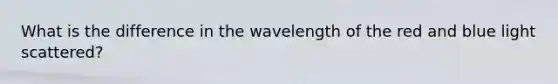 What is the difference in the wavelength of the red and blue light scattered?