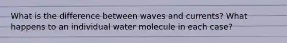 What is the difference between waves and currents? What happens to an individual water molecule in each case?