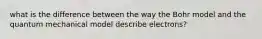 what is the difference between the way the Bohr model and the quantum mechanical model describe electrons?