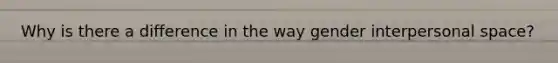Why is there a difference in the way gender interpersonal space?