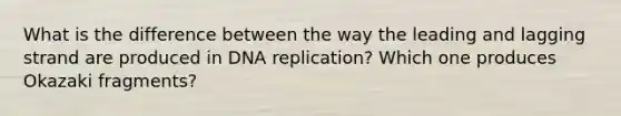 What is the difference between the way the leading and lagging strand are produced in DNA replication? Which one produces Okazaki fragments?