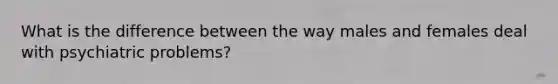 What is the difference between the way males and females deal with psychiatric problems?