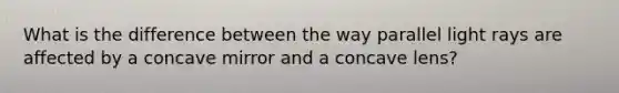 What is the difference between the way parallel light rays are affected by a concave mirror and a concave lens?