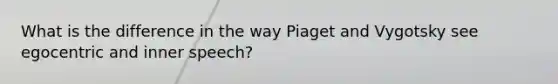 What is the difference in the way Piaget and Vygotsky see egocentric and inner speech?