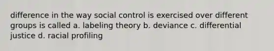 difference in the way social control is exercised over different groups is called a. labeling theory b. deviance c. differential justice d. racial profiling