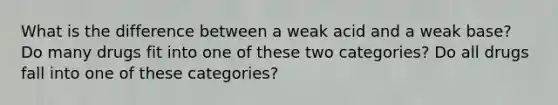 What is the difference between a weak acid and a weak base? Do many drugs fit into one of these two categories? Do all drugs fall into one of these categories?