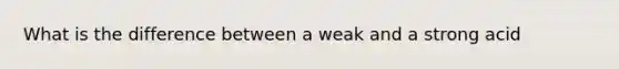 What is the difference between a weak and a strong acid