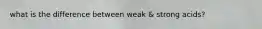 what is the difference between weak & strong acids?