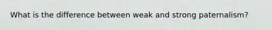 What is the difference between weak and strong paternalism?