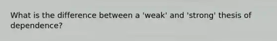 What is the difference between a 'weak' and 'strong' thesis of dependence?