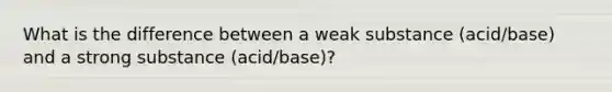 What is the difference between a weak substance (acid/base) and a strong substance (acid/base)?