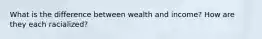 What is the difference between wealth and income? How are they each racialized?