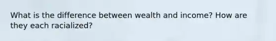 What is the difference between wealth and income? How are they each racialized?