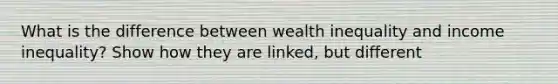 What is the difference between wealth inequality and income inequality? Show how they are linked, but different