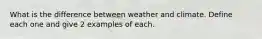 What is the difference between weather and climate. Define each one and give 2 examples of each.