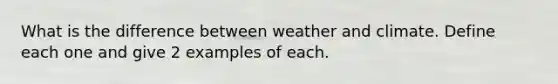 What is the difference between weather and climate. Define each one and give 2 examples of each.