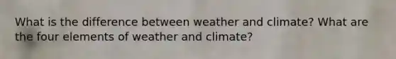 What is the difference between weather and climate? What are the four elements of weather and climate?