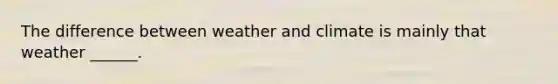 The difference between weather and climate is mainly that weather ______.