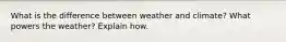 What is the difference between weather and climate? What powers the weather? Explain how.