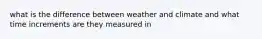 what is the difference between weather and climate and what time increments are they measured in