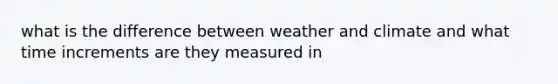 what is the difference between weather and climate and what time increments are they measured in