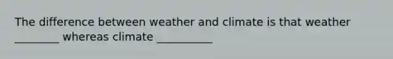 The difference between weather and climate is that weather ________ whereas climate __________