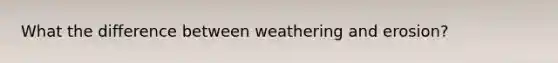 What the difference between weathering and erosion?