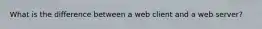 What is the difference between a web client and a web server?