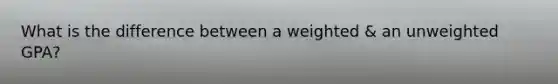 What is the difference between a weighted & an unweighted GPA?