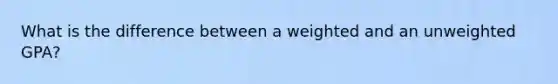 What is the difference between a weighted and an unweighted GPA?
