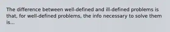 The difference between well-defined and ill-defined problems is that, for well-defined problems, the info necessary to solve them is...