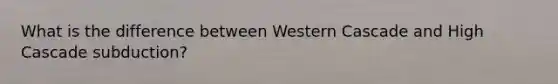 What is the difference between Western Cascade and High Cascade subduction?