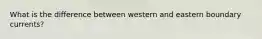 What is the difference between western and eastern boundary currents?