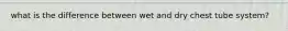 what is the difference between wet and dry chest tube system?