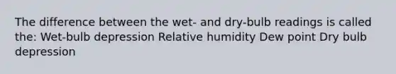 The difference between the wet- and dry-bulb readings is called the: Wet-bulb depression Relative humidity Dew point Dry bulb depression