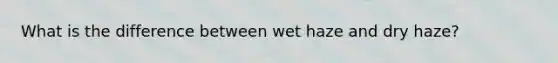 What is the difference between wet haze and dry haze?