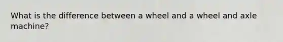 What is the difference between a wheel and a wheel and axle machine?