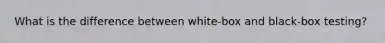 What is the difference between white-box and black-box testing?