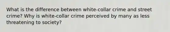 What is the difference between white-collar crime and street crime? Why is white-collar crime perceived by many as less threatening to society?