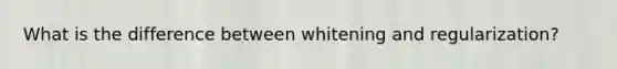 What is the difference between whitening and regularization?